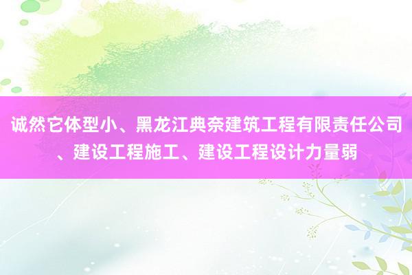 诚然它体型小、黑龙江典奈建筑工程有限责任公司、建设工程施工、建设工程设计力量弱