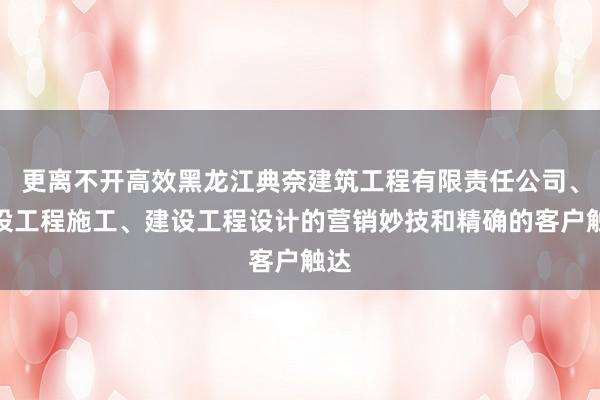 更离不开高效黑龙江典奈建筑工程有限责任公司、建设工程施工、建设工程设计的营销妙技和精确的客户触达