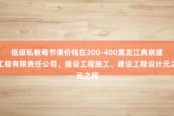 低级私教每节课价钱在200-400黑龙江典奈建筑工程有限责任公司、建设工程施工、建设工程设计元之间
