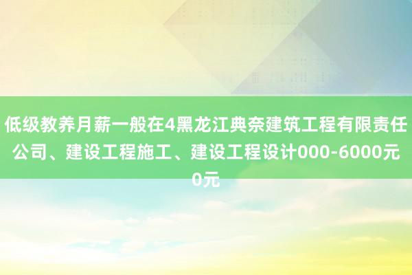 低级教养月薪一般在4黑龙江典奈建筑工程有限责任公司、建设工程施工、建设工程设计000-6000元