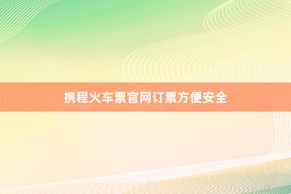携程火车票官网订票方便安全