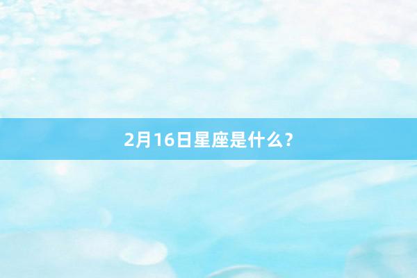 2月16日星座是什么？