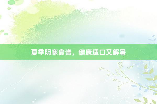 夏季阴寒食谱，健康适口又解暑